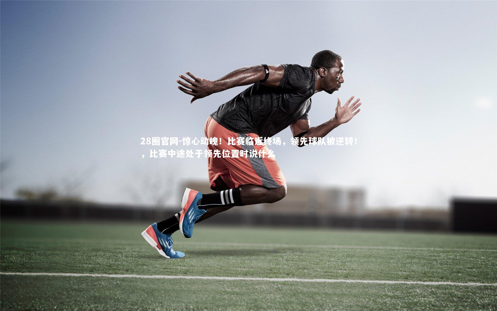 惊心动魄！比赛临近终场，领先球队被逆转！，比赛中途处于领先位置时说什么