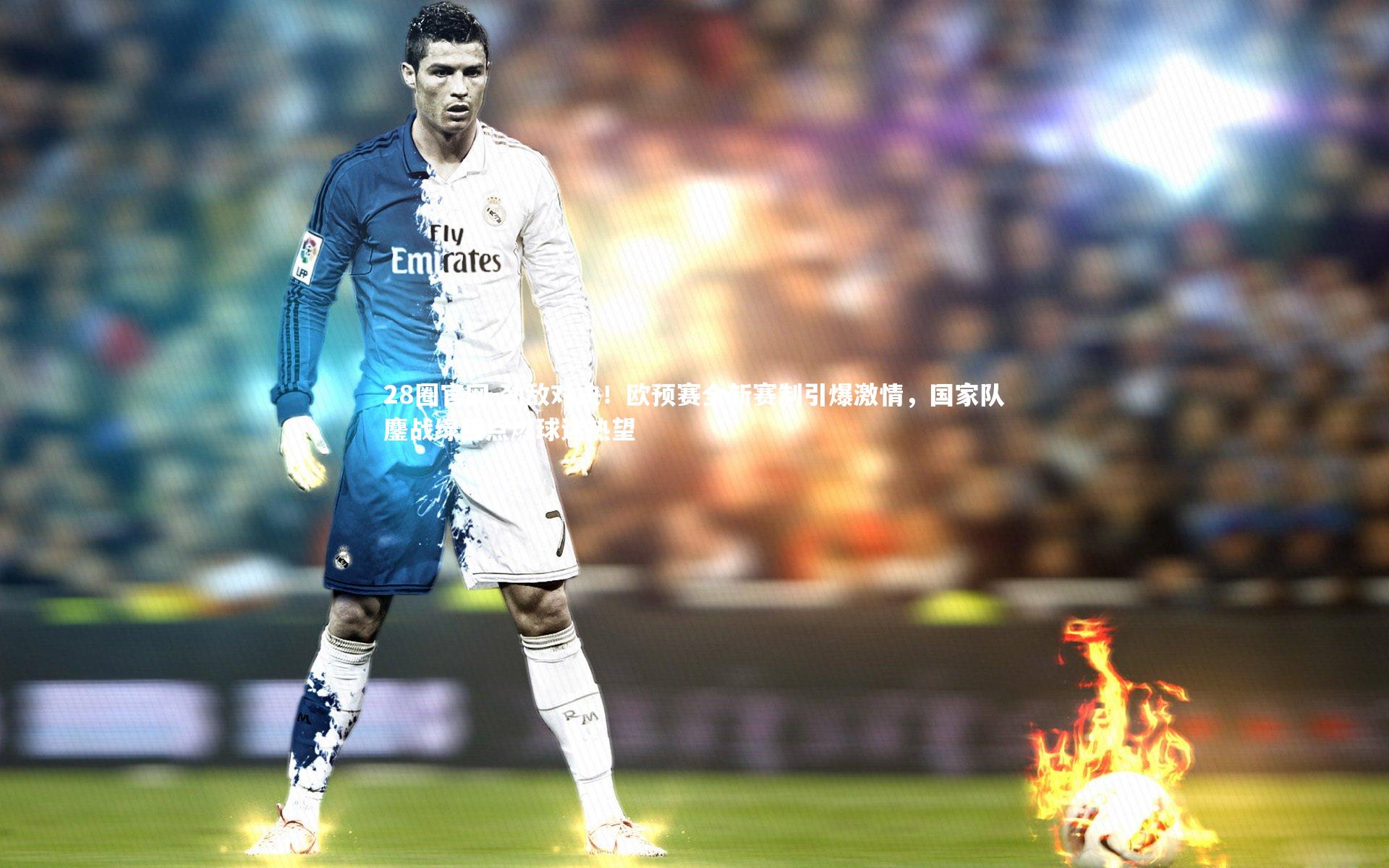 劲敌对决！欧预赛全新赛制引爆激情，国家队鏖战绿茵点燃球迷热望