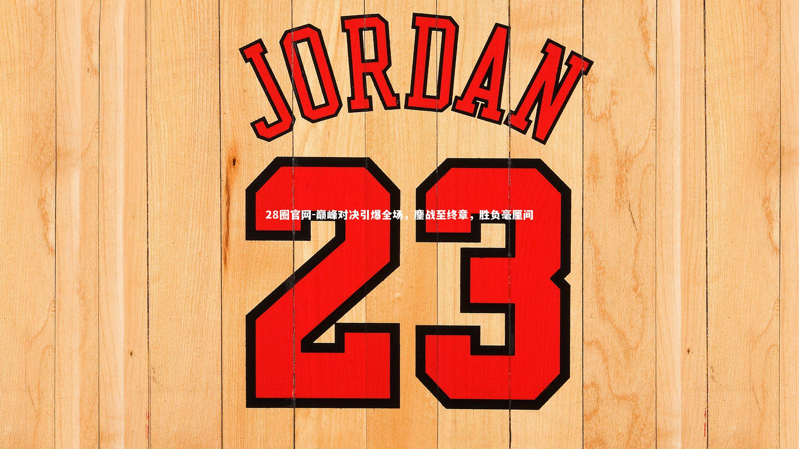 巅峰对决引爆全场，鏖战至终章，胜负毫厘间